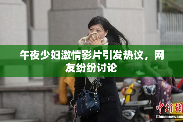 午夜少妇激情影片引发热议，网友纷纷讨论