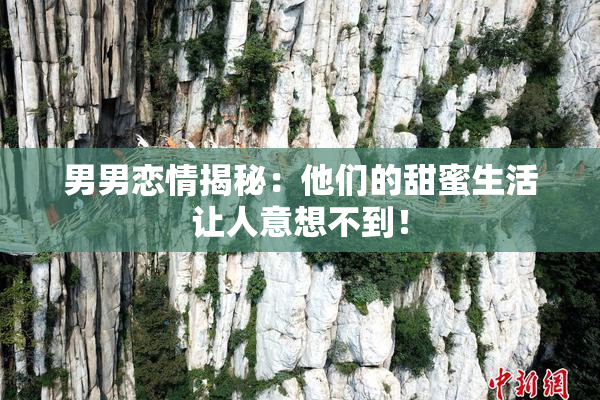 男男恋情揭秘：他们的甜蜜生活让人意想不到！