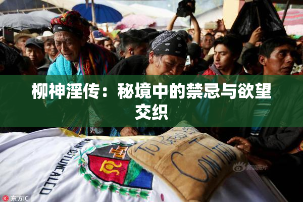 柳神淫传：秘境中的禁忌与欲望交织