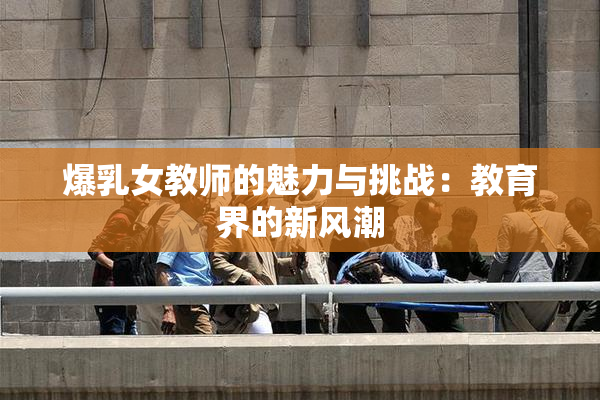 爆乳女教师的魅力与挑战：教育界的新风潮