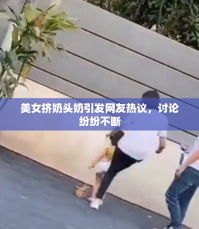 美女挤奶头奶引发网友热议，讨论纷纷不断