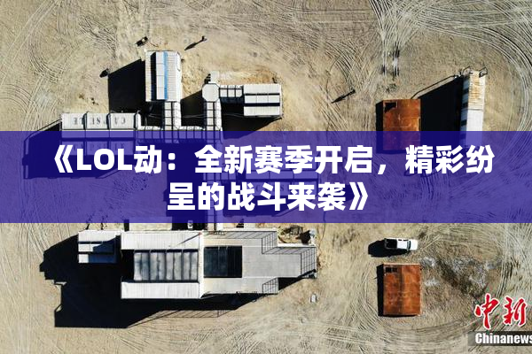 《LOL动：全新赛季开启，精彩纷呈的战斗来袭》