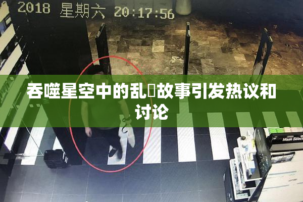 吞噬星空中的乱婬故事引发热议和讨论