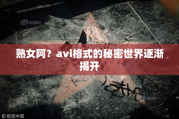 熟女阿？avi格式的秘密世界逐渐揭开