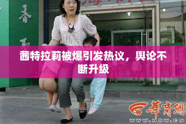 茜特拉莉被爆引发热议，舆论不断升级