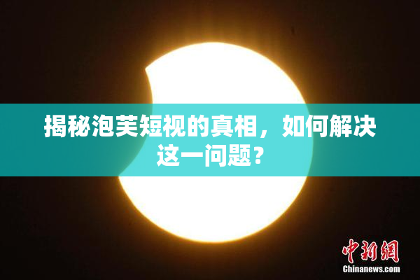 揭秘泡芙短视的真相，如何解决这一问题？