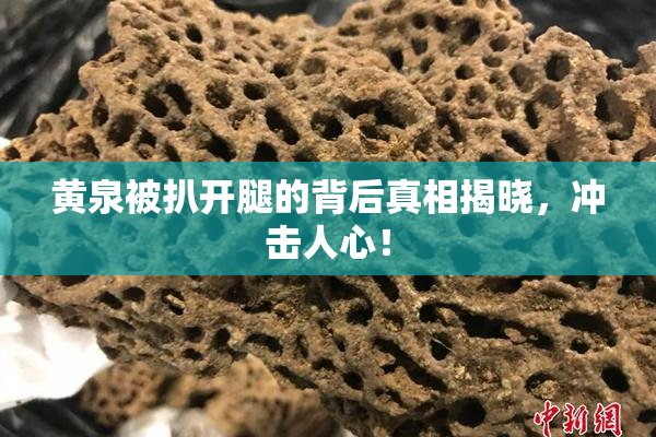 黄泉被扒开腿的背后真相揭晓，冲击人心！