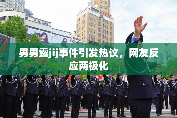 男男露jij事件引发热议，网友反应两极化