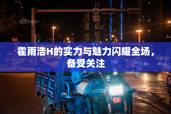霍雨浩H的实力与魅力闪耀全场，备受关注