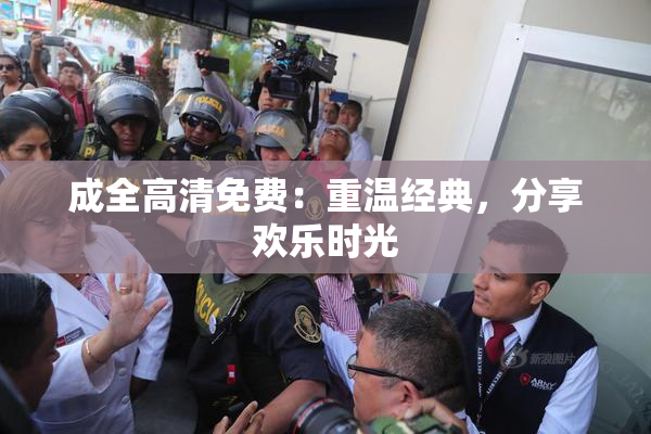 成全高清免费：重温经典，分享欢乐时光