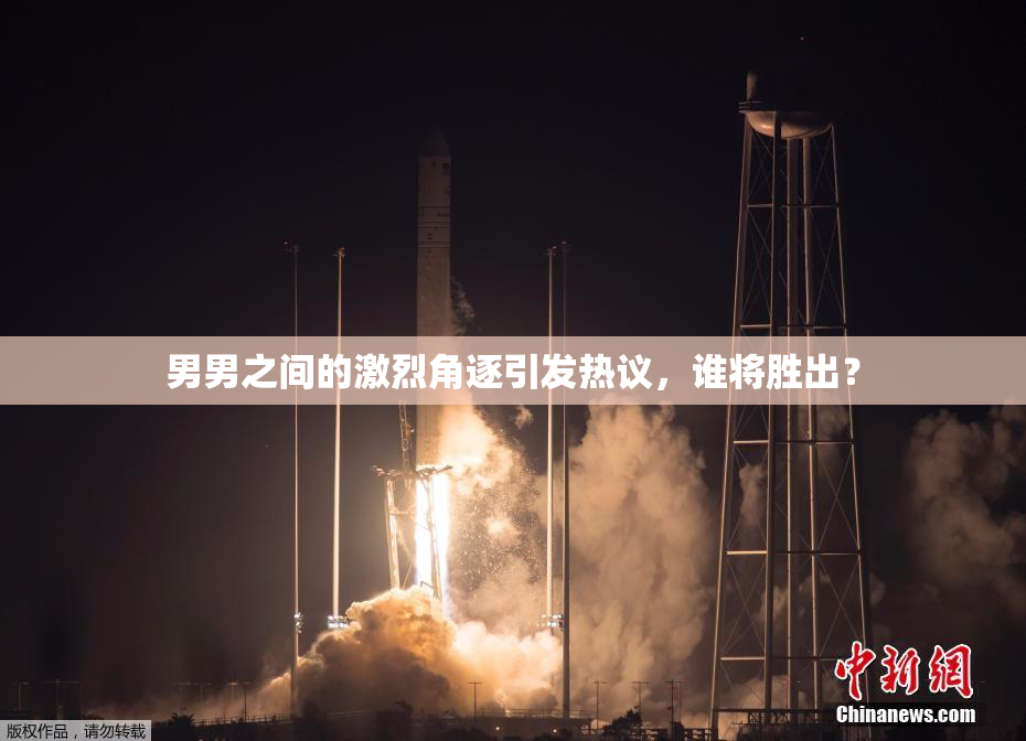 男男之间的激烈角逐引发热议，谁将胜出？