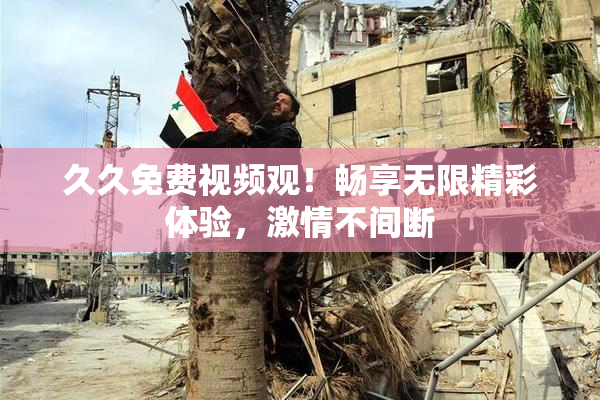 久久免费视频观！畅享无限精彩体验，激情不间断