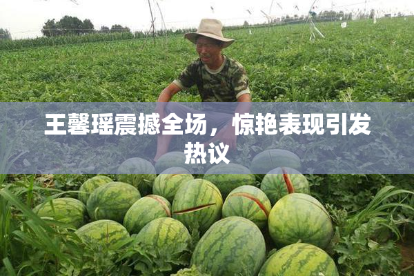王馨瑶震撼全场，惊艳表现引发热议