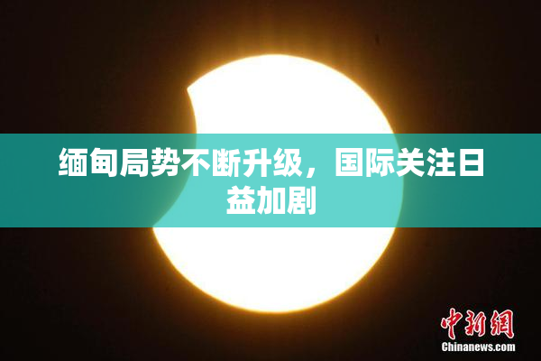 缅甸局势不断升级，国际关注日益加剧