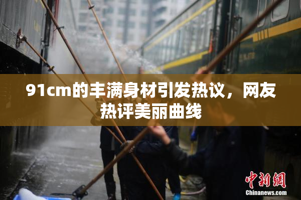 91cm的丰满身材引发热议，网友热评美丽曲线