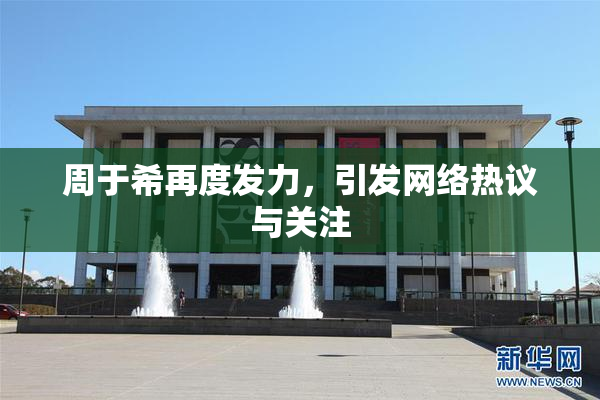周于希再度发力，引发网络热议与关注