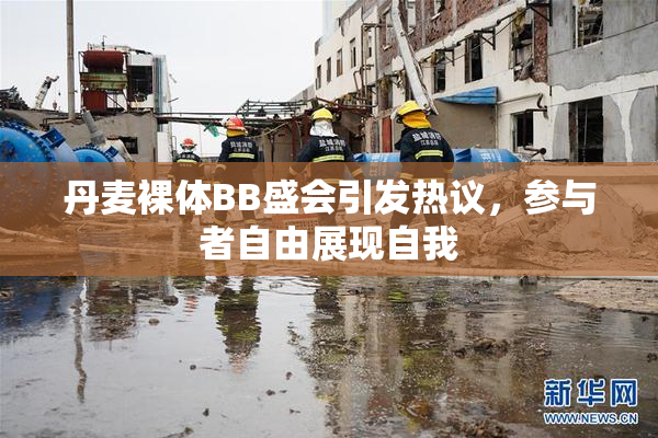 丹麦裸体BB盛会引发热议，参与者自由展现自我