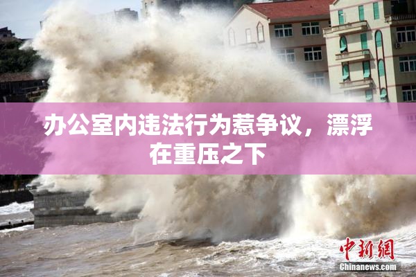 办公室内违法行为惹争议，漂浮在重压之下