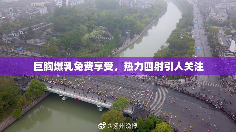 巨胸爆乳免费享受，热力四射引人关注