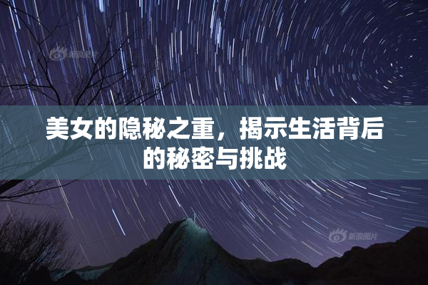 美女的隐秘之重，揭示生活背后的秘密与挑战