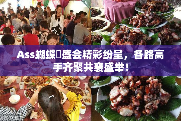 Ass蝴蝶泬盛会精彩纷呈，各路高手齐聚共襄盛举！