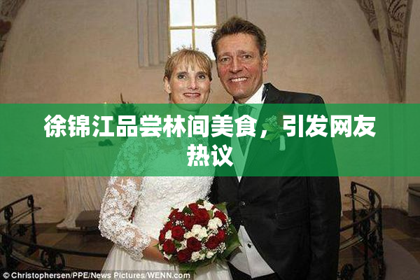 徐锦江品尝林间美食，引发网友热议