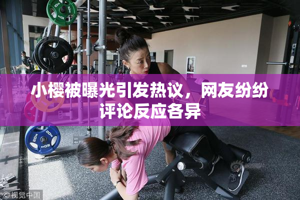 小樱被曝光引发热议，网友纷纷评论反应各异