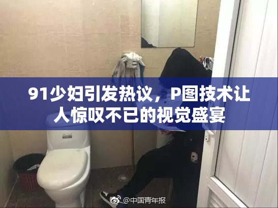 91少妇引发热议，P图技术让人惊叹不已的视觉盛宴
