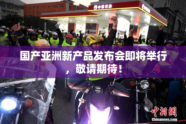 国产亚洲新产品发布会即将举行，敬请期待！