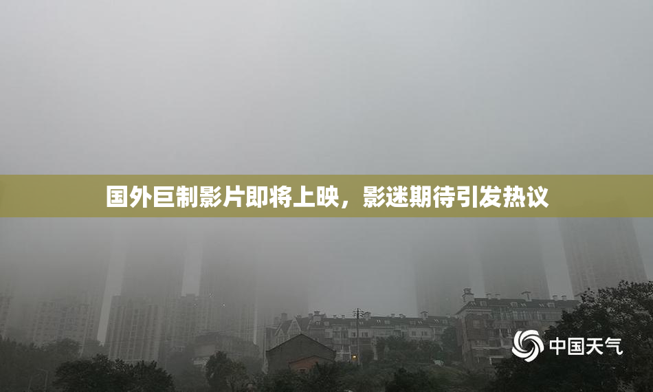 国外巨制影片即将上映，影迷期待引发热议