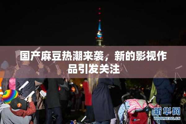 国产麻豆热潮来袭，新的影视作品引发关注