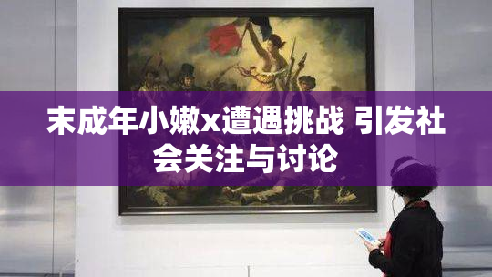 末成年小嫩x遭遇挑战 引发社会关注与讨论