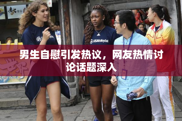 男生自慰引发热议，网友热情讨论话题深入