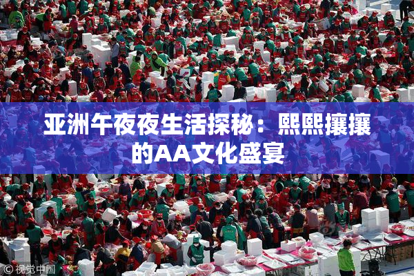 亚洲午夜夜生活探秘：熙熙攘攘的AA文化盛宴