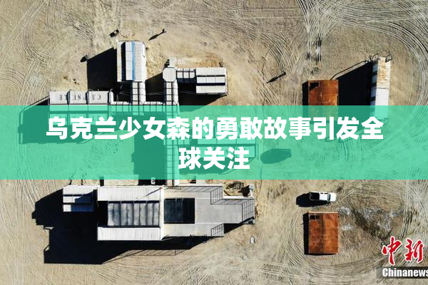 乌克兰少女森的勇敢故事引发全球关注