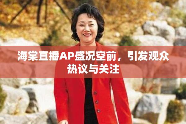 海棠直播AP盛况空前，引发观众热议与关注