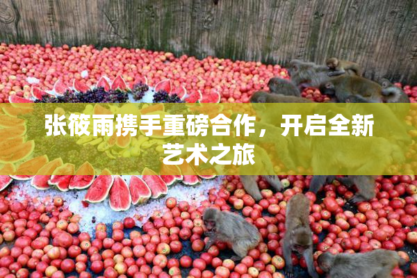 张筱雨携手重磅合作，开启全新艺术之旅