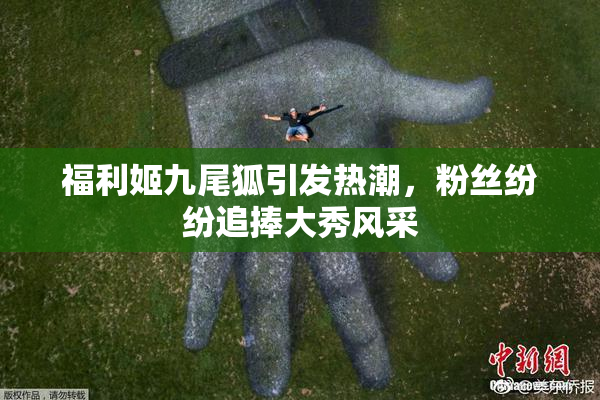 福利姬九尾狐引发热潮，粉丝纷纷追捧大秀风采
