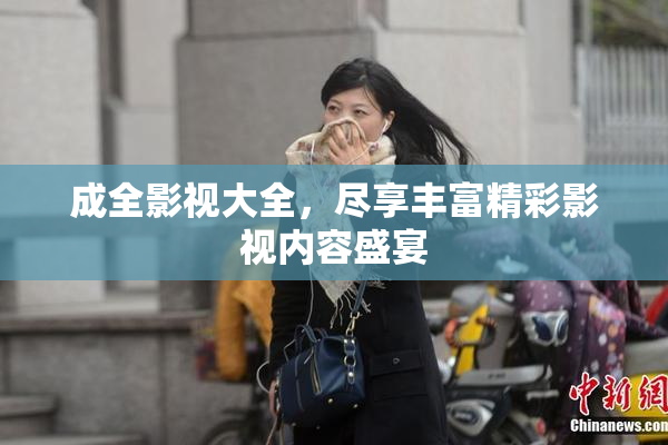 成全影视大全，尽享丰富精彩影视内容盛宴