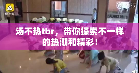 汤不热tbr，带你探索不一样的热潮和精彩！
