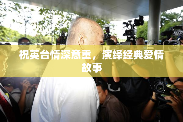 祝英台情深意重，演绎经典爱情故事