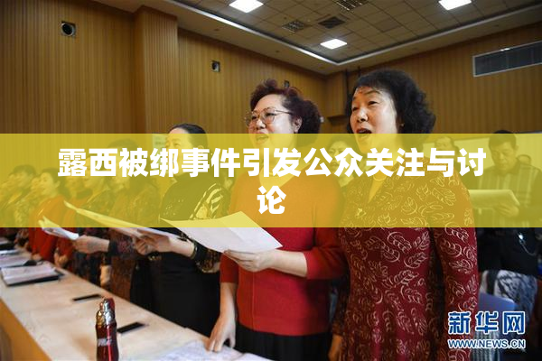 露西被绑事件引发公众关注与讨论