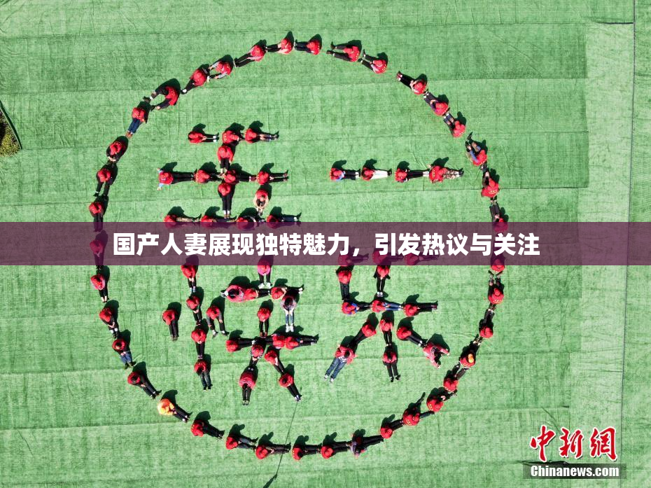 国产人妻展现独特魅力，引发热议与关注