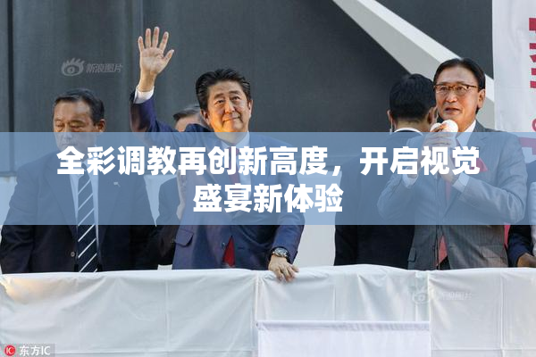 全彩调教再创新高度，开启视觉盛宴新体验