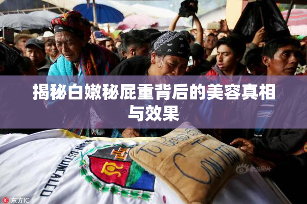 揭秘白嫩秘屁重背后的美容真相与效果