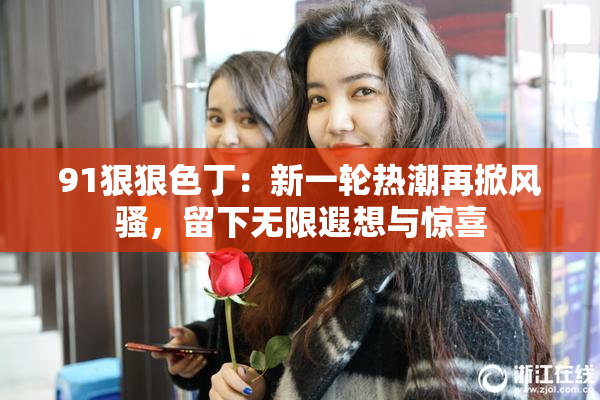 91狠狠色丁：新一轮热潮再掀风骚，留下无限遐想与惊喜