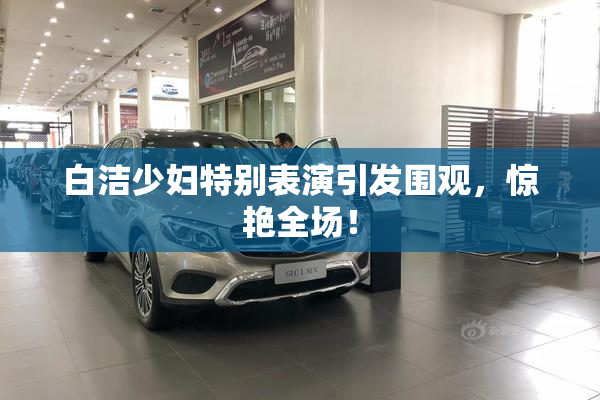 白洁少妇特别表演引发围观，惊艳全场！