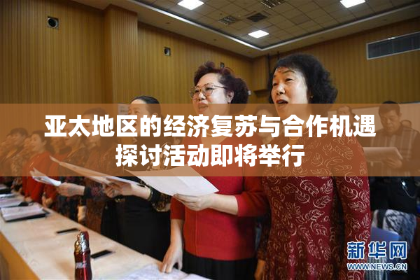 亚太地区的经济复苏与合作机遇探讨活动即将举行