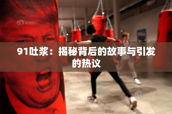 91吐浆：揭秘背后的故事与引发的热议