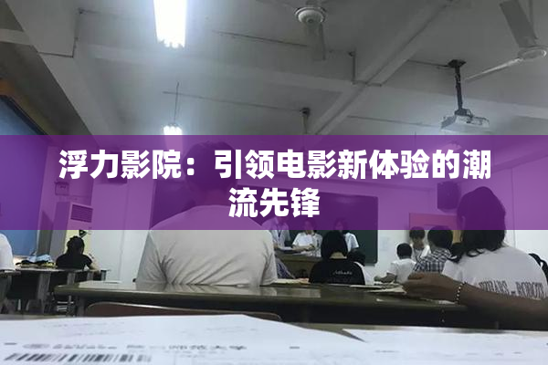 浮力影院：引领电影新体验的潮流先锋